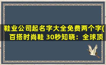 鞋业公司起名字大全免费两个字(百搭时尚鞋 30秒知晓：全球顶尖鞋业公司起名大全免费两字)